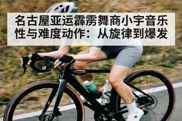 名古屋亚运霹雳舞商小宇音乐性与难度动作：从旋律到爆发